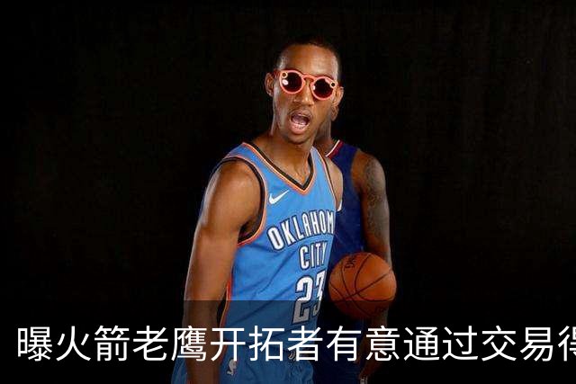 曝火箭老鹰开拓者有意通过交易得到杰伦-布朗